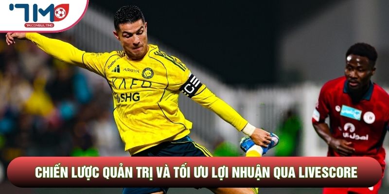 Chiến lược quản trị và tối ưu lợi nhuận qua livescore