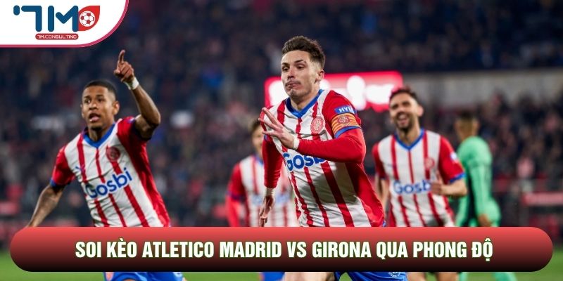 Soi kèo Atletico Madrid vs Girona qua phong độ Soi kèo Atletico Madrid vs Girona qua phong độ