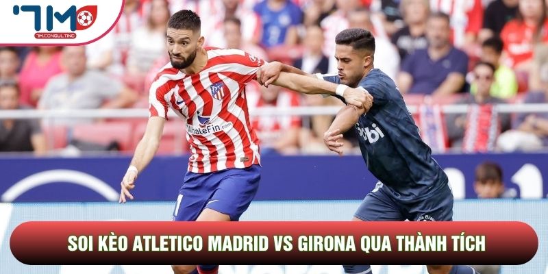 Soi kèo Atletico Madrid vs Girona qua thành tích Soi kèo Atletico Madrid vs Girona qua thành tích